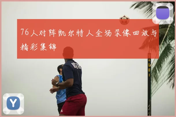 76人对阵凯尔特人全场录像回放与精彩集锦