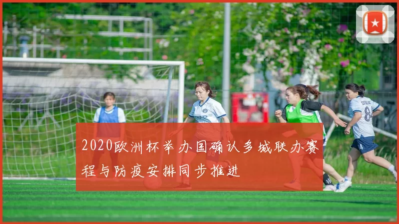2020欧洲杯举办国确认多城联办赛程与防疫安排同步推进