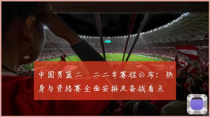 中国男篮二〇二二年赛程公布：热身与资格赛全面安排及备战看点
