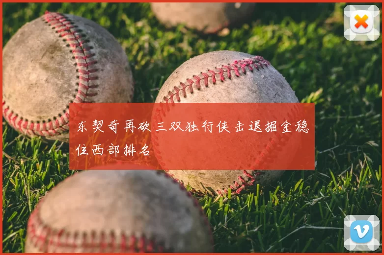 东契奇再砍三双独行侠击退掘金稳住西部排名