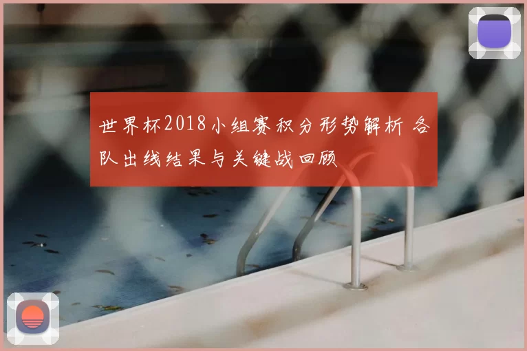 世界杯2018小组赛积分形势解析 各队出线结果与关键战回顾