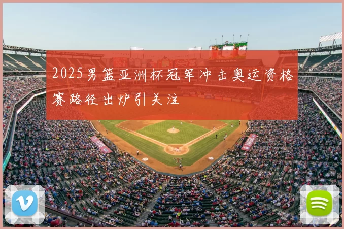 2025男篮亚洲杯冠军冲击奥运资格赛路径出炉引关注