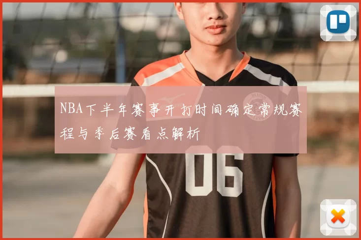 NBA下半年赛事开打时间确定常规赛程与季后赛看点解析