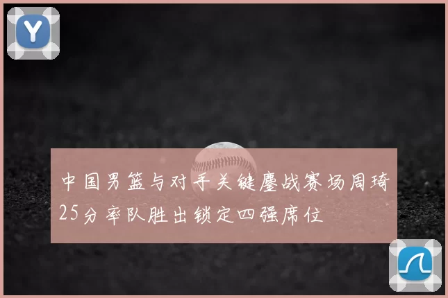中国男篮与对手关键鏖战赛场周琦25分率队胜出锁定四强席位