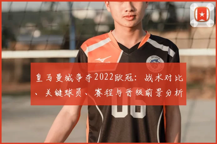 皇马曼城争夺2022欧冠:战术对比、关键球员、赛程与晋级前景分析