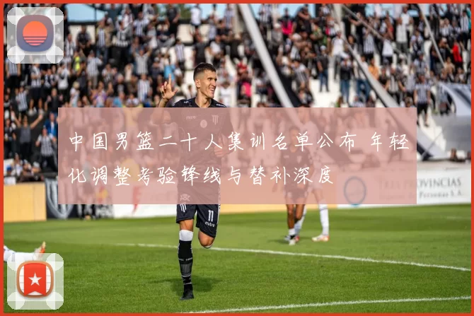 中国男篮二十人集训名单公布 年轻化调整考验锋线与替补深度