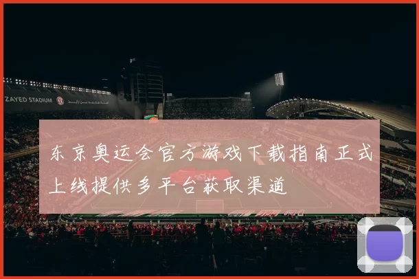 东京奥运会官方游戏下载指南正式上线提供多平台获取渠道