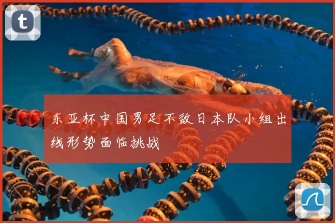 东亚杯中国男足不敌日本队小组出线形势面临挑战