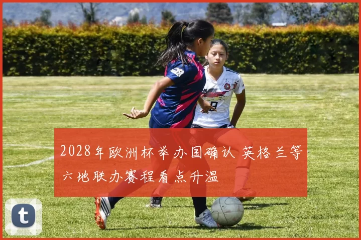 2028年欧洲杯举办国确认 英格兰等六地联办赛程看点升温