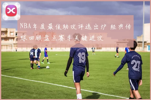 NBA年度最佳助攻评选出炉 经典传球回顾盘点赛季关键进攻