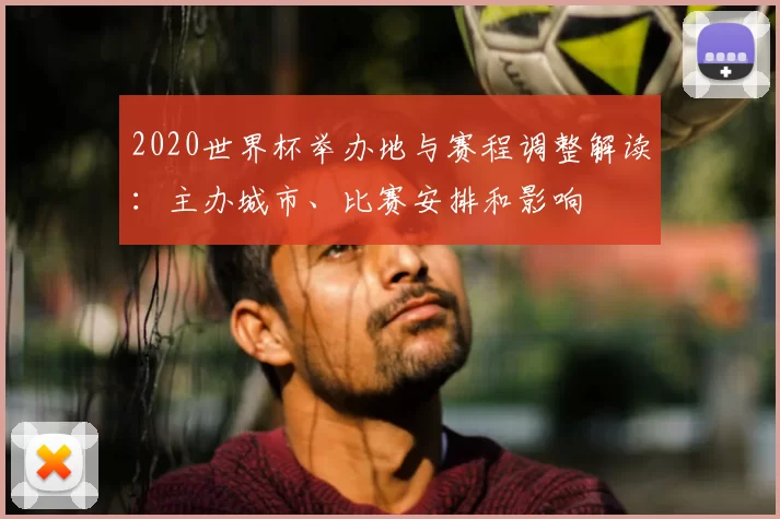 2020世界杯举办地与赛程调整解读：主办城市、比赛安排和影响
