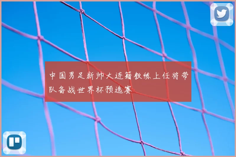 中国男足新帅大连籍教练上任将带队备战世界杯预选赛