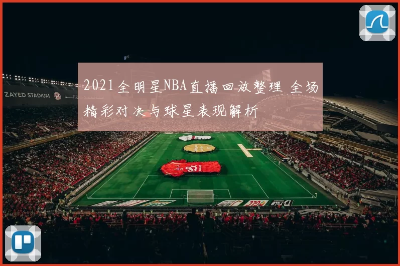 2021全明星NBA直播回放整理 全场精彩对决与球星表现解析