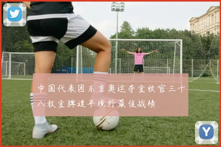 中国代表团东京奥运夺金收官三十八枚金牌追平境外最佳战绩