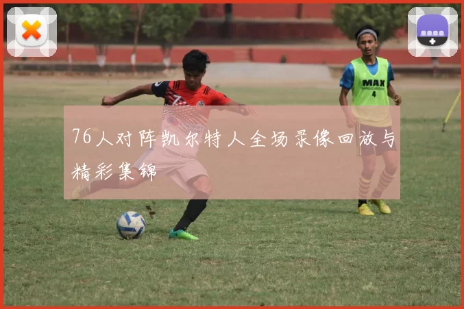 76人对阵凯尔特人全场录像回放与精彩集锦