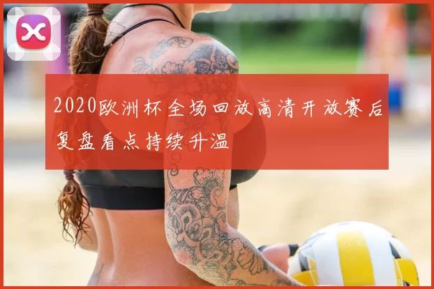 2020欧洲杯全场回放高清开放赛后复盘看点持续升温