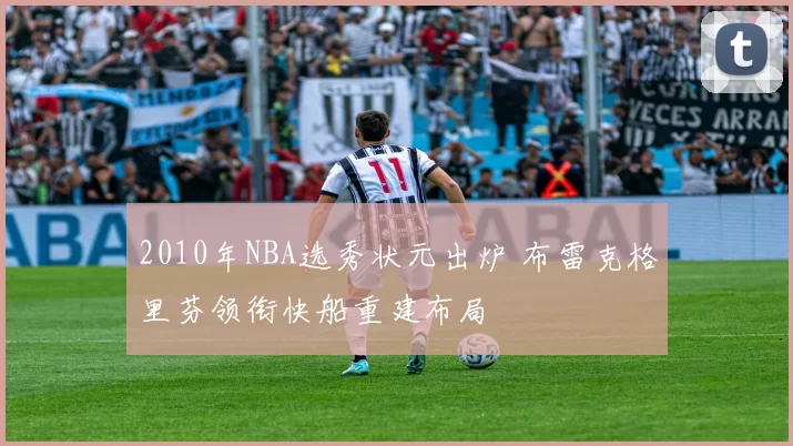 2010年NBA选秀状元出炉 布雷克格里芬领衔快船重建布局