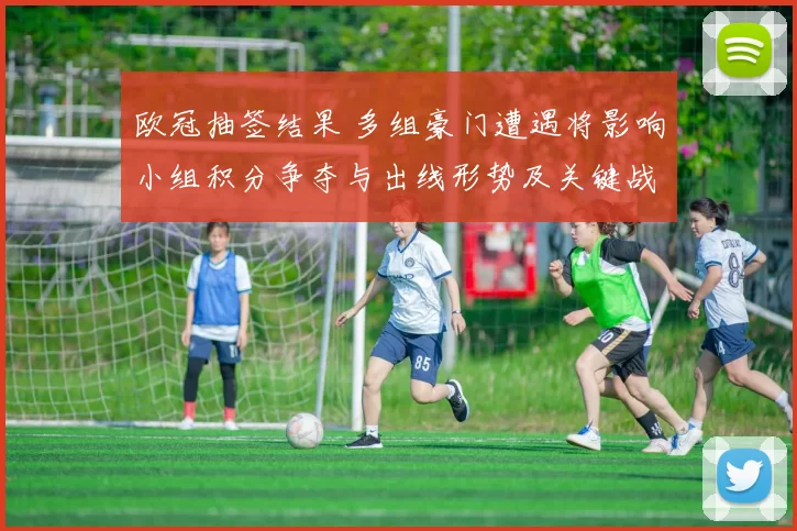 欧冠抽签结果 多组豪门遭遇将影响小组积分争夺与出线形势及关键战看点