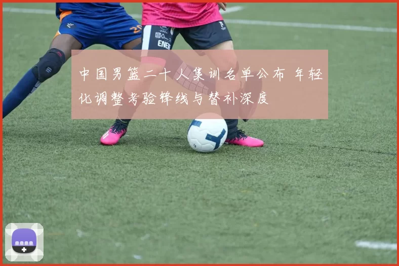 中国男篮二十人集训名单公布 年轻化调整考验锋线与替补深度