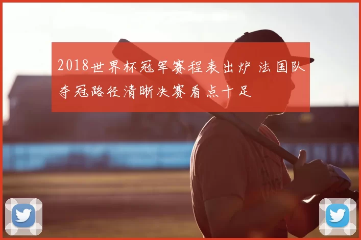 2018世界杯冠军赛程表出炉 法国队夺冠路径清晰决赛看点十足
