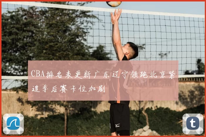 CBA排名表更新广东辽宁领跑北京紧追季后赛卡位加剧