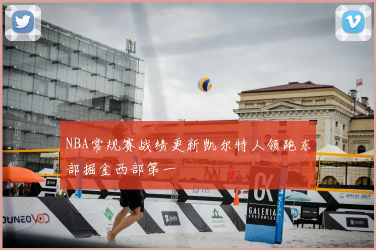 NBA常规赛战绩更新凯尔特人领跑东部掘金西部第一