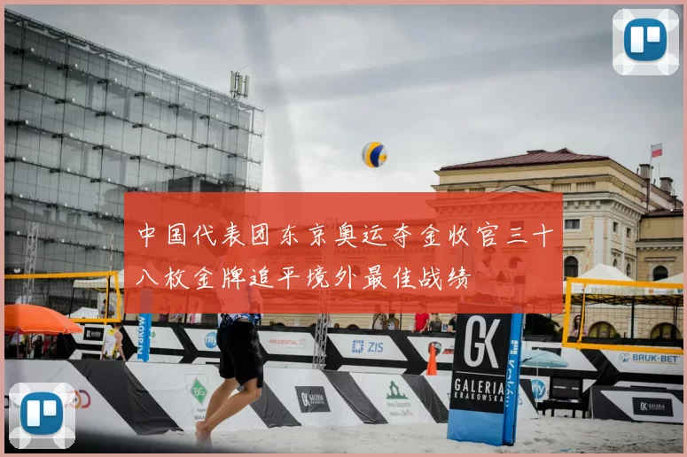 中国代表团东京奥运夺金收官三十八枚金牌追平境外最佳战绩
