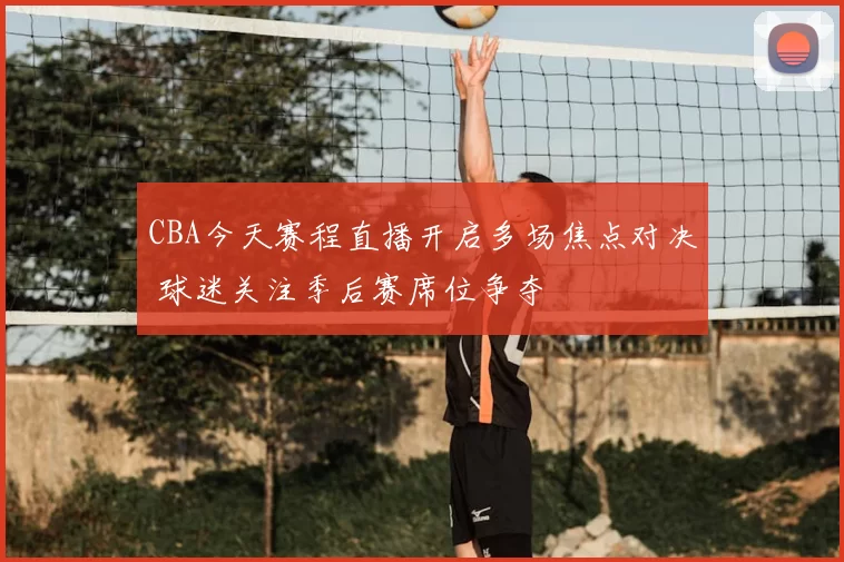 CBA今天赛程直播开启多场焦点对决 球迷关注季后赛席位争夺