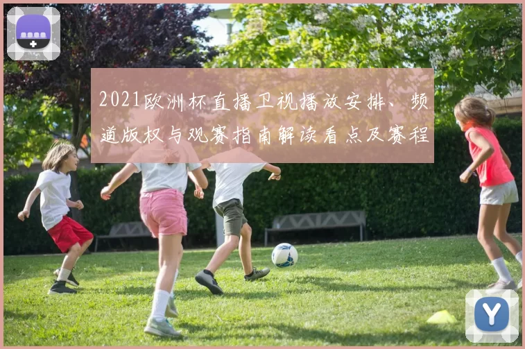2021欧洲杯直播卫视播放安排、频道版权与观赛指南解读看点及赛程提示