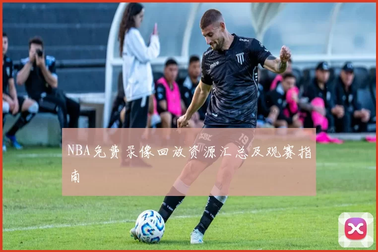 NBA免费录像回放资源汇总及观赛指南