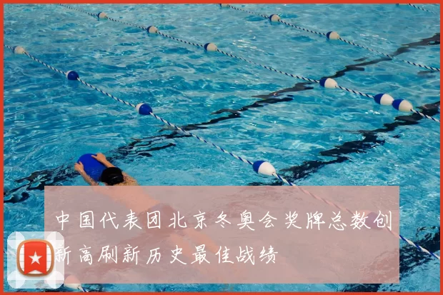 中国代表团北京冬奥会奖牌总数创新高刷新历史最佳战绩
