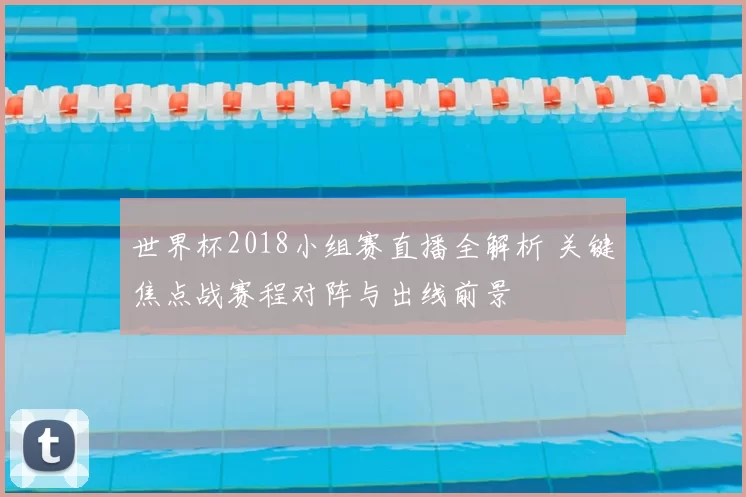 世界杯2018小组赛直播全解析 关键焦点战赛程对阵与出线前景