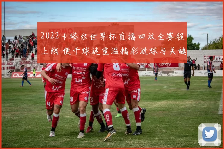2022卡塔尔世界杯直播回放全赛程上线 便于球迷重温精彩进球与关键对决