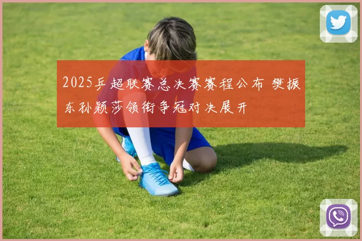 2025乒超联赛总决赛赛程公布 樊振东孙颖莎领衔争冠对决展开