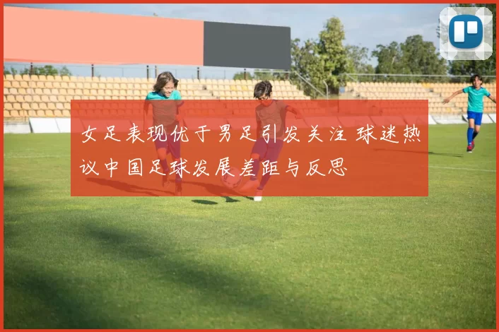 女足表现优于男足引发关注 球迷热议中国足球发展差距与反思