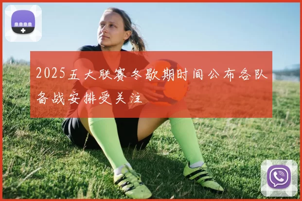 2025五大联赛冬歇期时间公布各队备战安排受关注