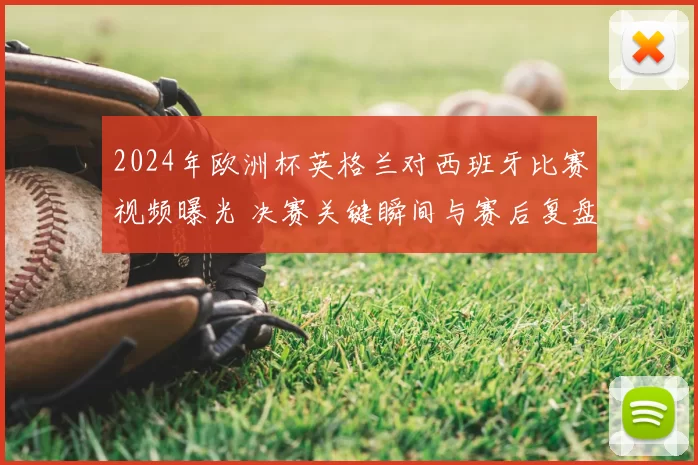 2024年欧洲杯英格兰对西班牙比赛视频曝光 决赛关键瞬间与赛后复盘