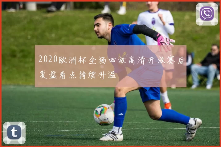 2020欧洲杯全场回放高清开放赛后复盘看点持续升温