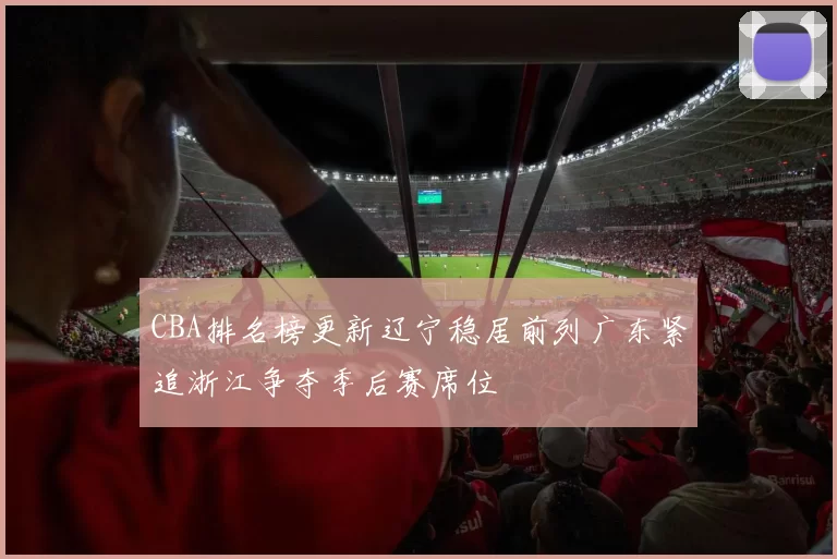 CBA排名榜更新辽宁稳居前列广东紧追浙江争夺季后赛席位
