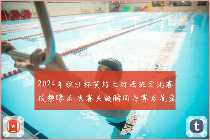 2024年欧洲杯英格兰对西班牙比赛视频曝光 决赛关键瞬间与赛后复盘