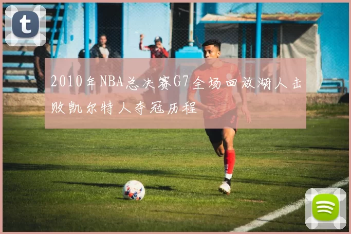 2010年NBA总决赛G7全场回放湖人击败凯尔特人夺冠历程