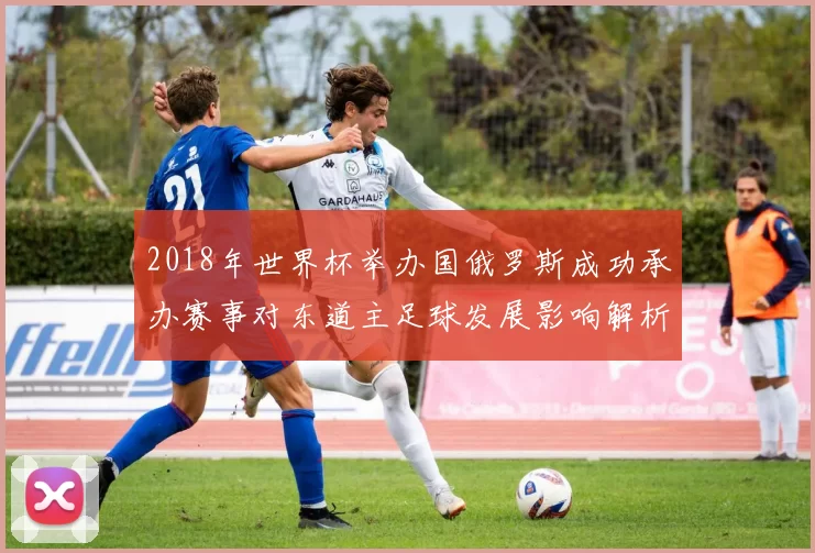2018年世界杯举办国俄罗斯成功承办赛事对东道主足球发展影响解析