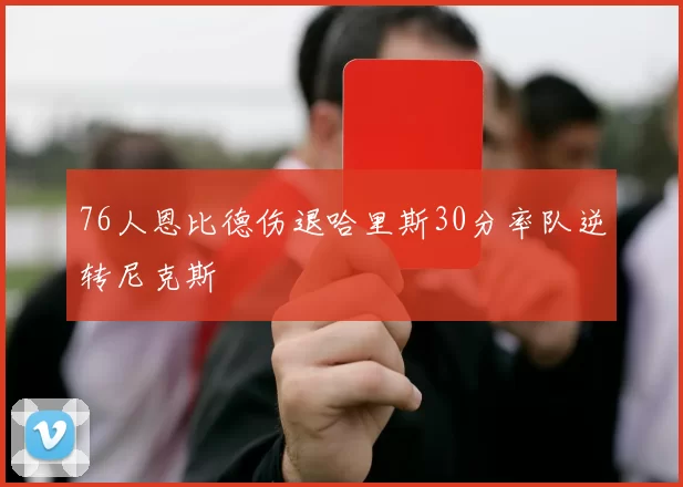 76人恩比德伤退哈里斯30分率队逆转尼克斯