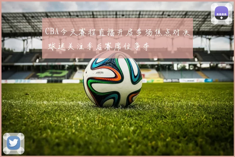 CBA今天赛程直播开启多场焦点对决 球迷关注季后赛席位争夺