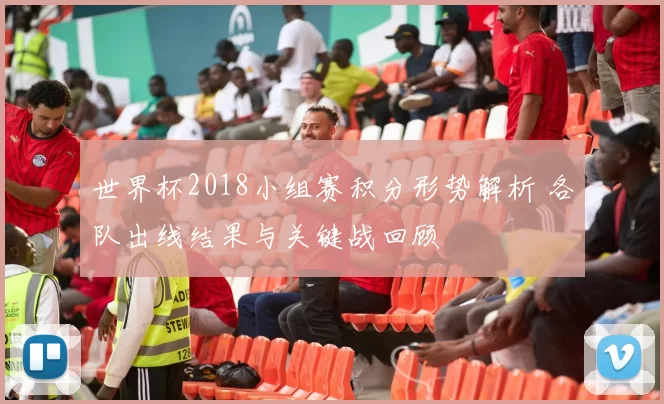 世界杯2018小组赛积分形势解析 各队出线结果与关键战回顾