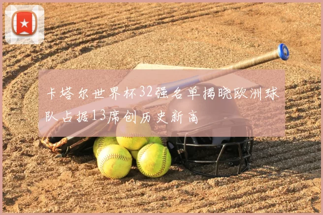 卡塔尔世界杯32强名单揭晓欧洲球队占据13席创历史新高