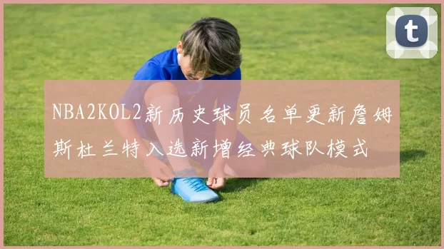 NBA2KOL2新历史球员名单更新詹姆斯杜兰特入选新增经典球队模式