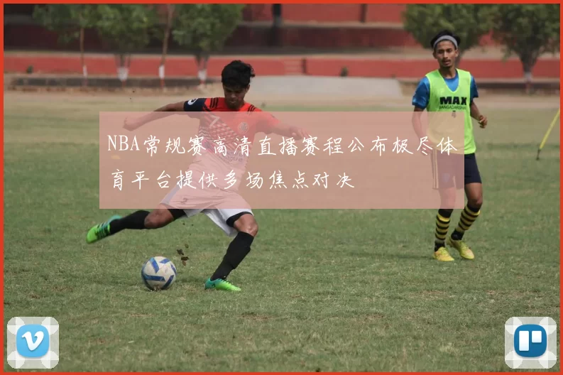 NBA常规赛高清直播赛程公布极尽体育平台提供多场焦点对决
