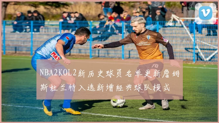 NBA2KOL2新历史球员名单更新詹姆斯杜兰特入选新增经典球队模式