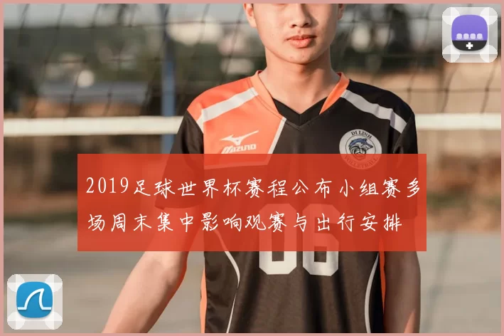 2019足球世界杯赛程公布小组赛多场周末集中影响观赛与出行安排